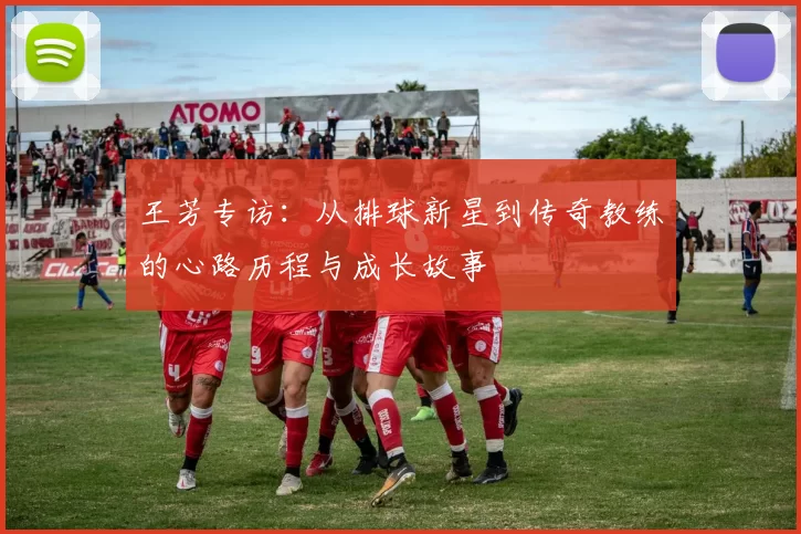 王芳专访：从排球新星到传奇教练的心路历程与成长故事