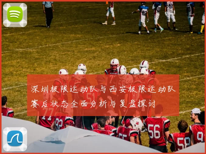 深圳极限运动队与西安极限运动队赛后状态全面分析与复盘探讨