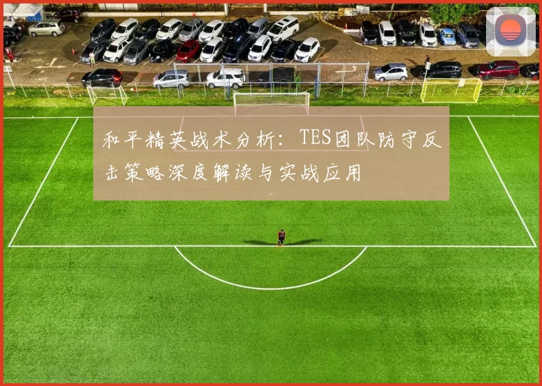 和平精英战术分析：TES团队防守反击策略深度解读与实战应用