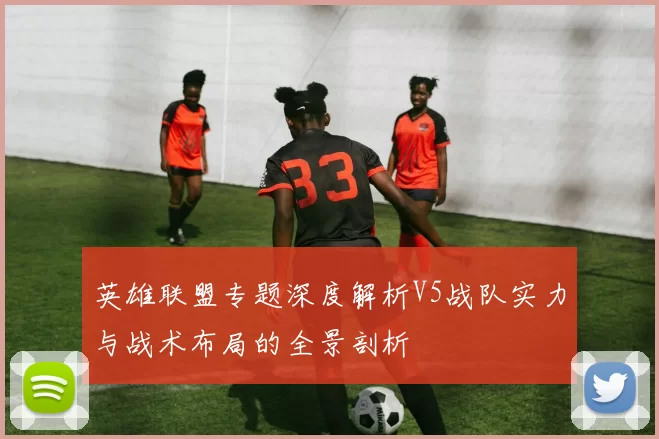 英雄联盟专题深度解析V5战队实力与战术布局的全景剖析