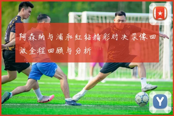 阿森纳与浦和红钻精彩对决录像回放全程回顾与分析
