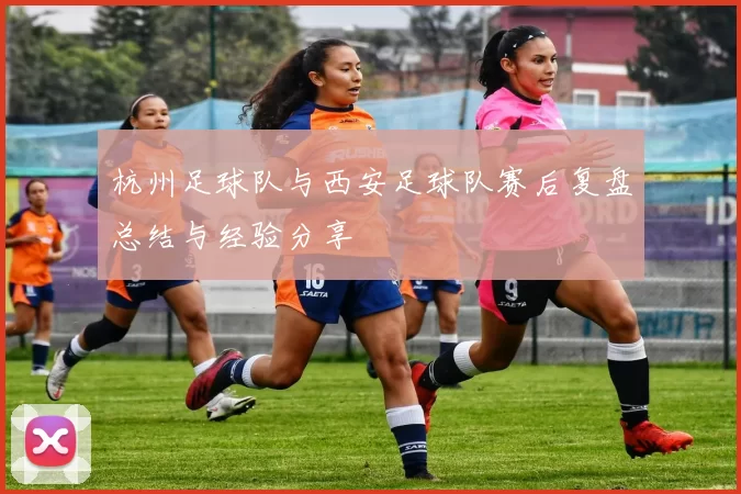 杭州足球队与西安足球队赛后复盘总结与经验分享