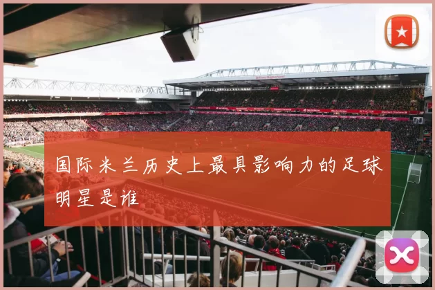 国际米兰历史上最具影响力的足球明星是谁