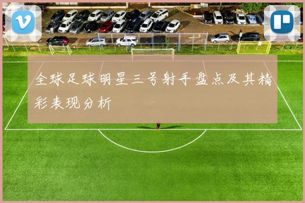 全球足球明星三号射手盘点及其精彩表现分析