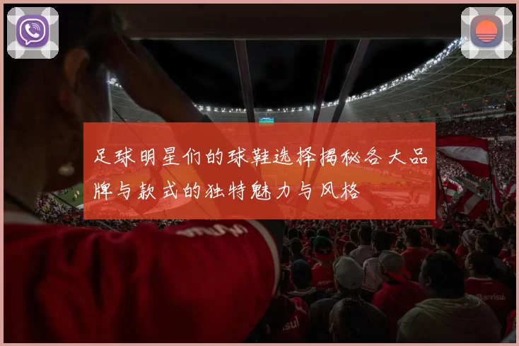 足球明星们的球鞋选择揭秘各大品牌与款式的独特魅力与风格
