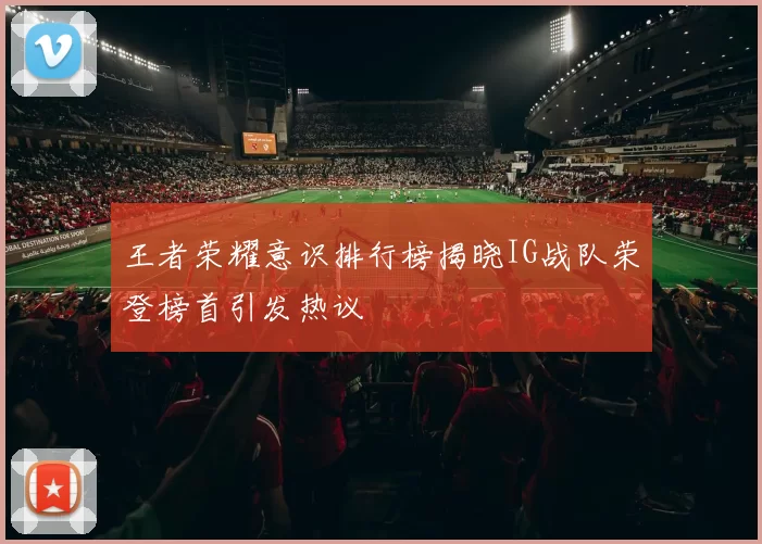 王者荣耀意识排行榜揭晓IG战队荣登榜首引发热议