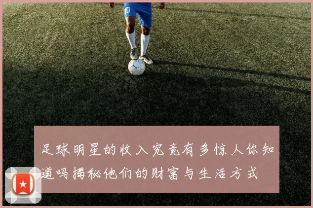 足球明星的收入究竟有多惊人你知道吗揭秘他们的财富与生活方式
