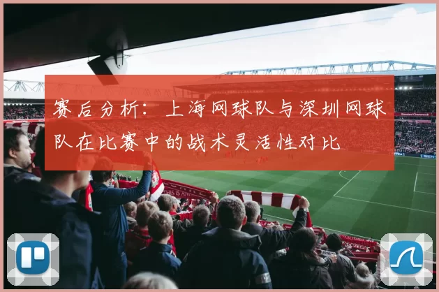 赛后分析：上海网球队与深圳网球队在比赛中的战术灵活性对比
