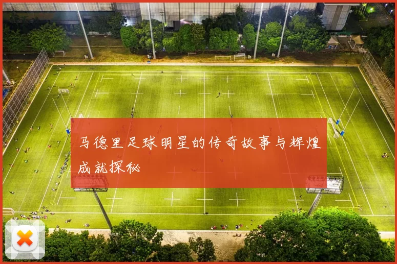 马德里足球明星的传奇故事与辉煌成就探秘