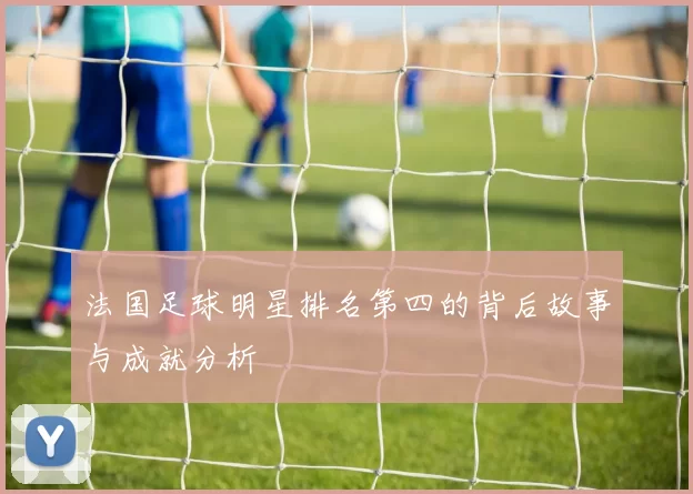 法国足球明星排名第四的背后故事与成就分析