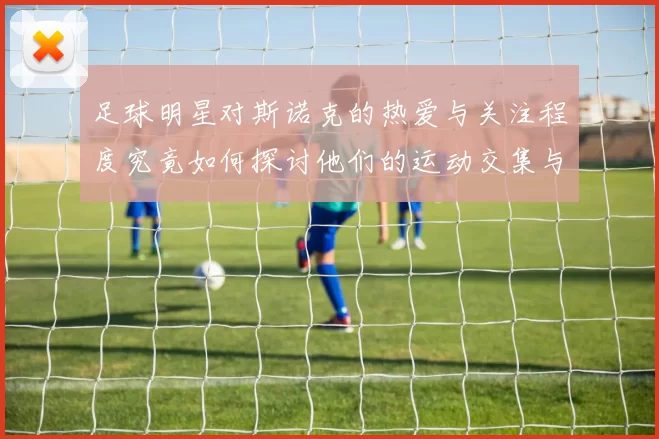 足球明星对斯诺克的热爱与关注程度究竟如何探讨他们的运动交集与影响