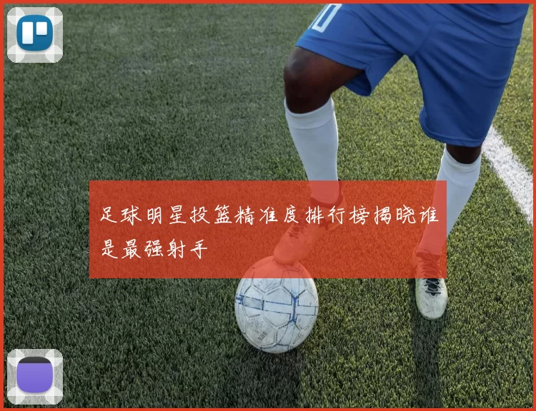 足球明星投篮精准度排行榜揭晓谁是最强射手