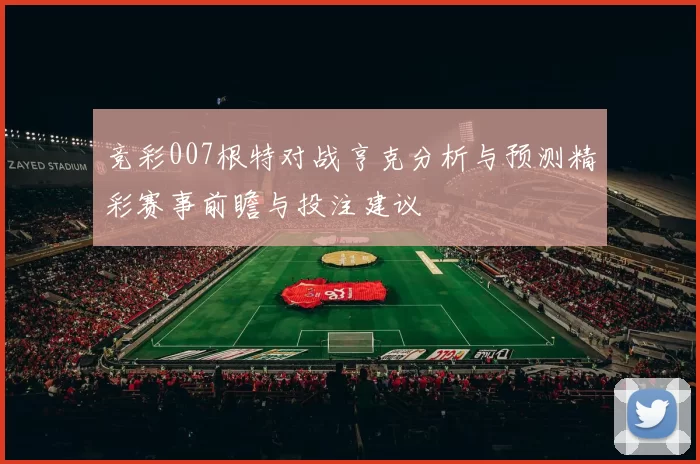 竞彩007根特对战亨克分析与预测精彩赛事前瞻与投注建议
