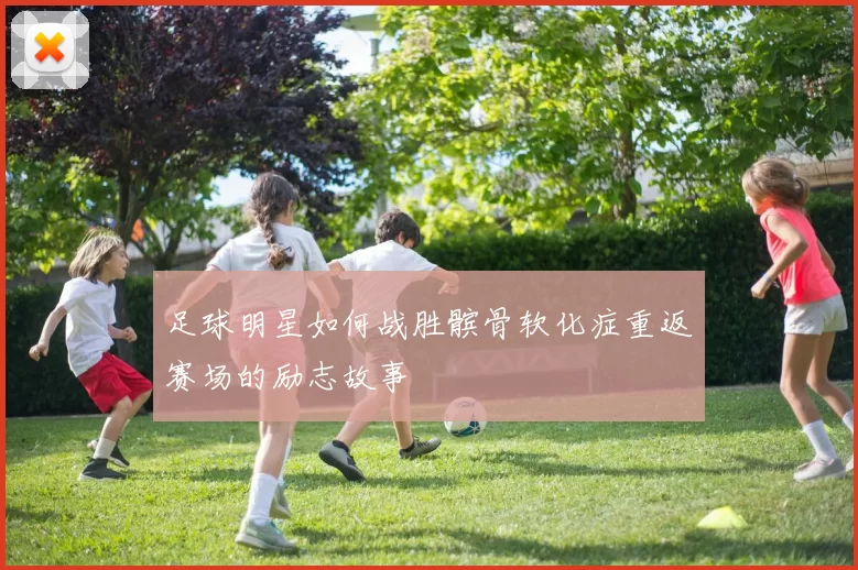 足球明星如何战胜髌骨软化症重返赛场的励志故事