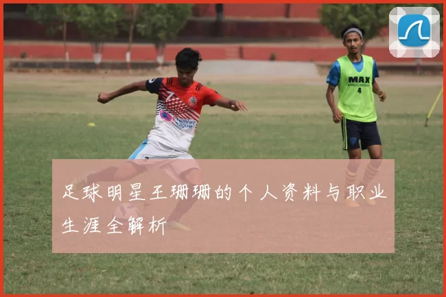 足球明星王珊珊的个人资料与职业生涯全解析