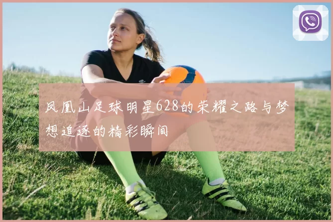 凤凰山足球明星628的荣耀之路与梦想追逐的精彩瞬间