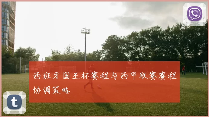 西班牙国王杯赛程与西甲联赛赛程协调策略