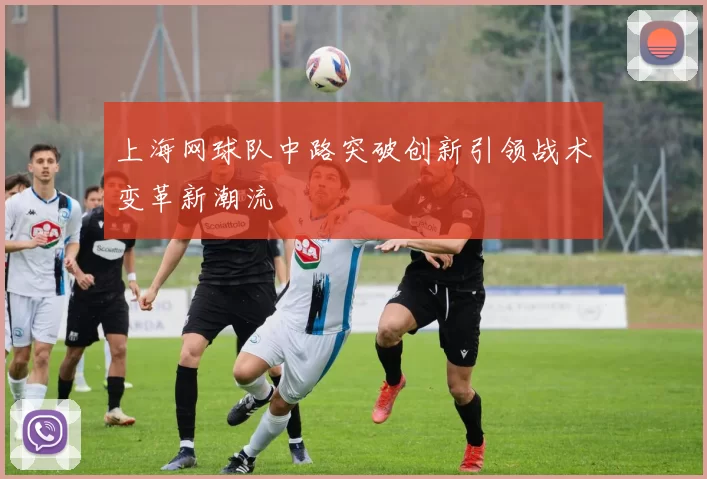 上海网球队中路突破创新引领战术变革新潮流