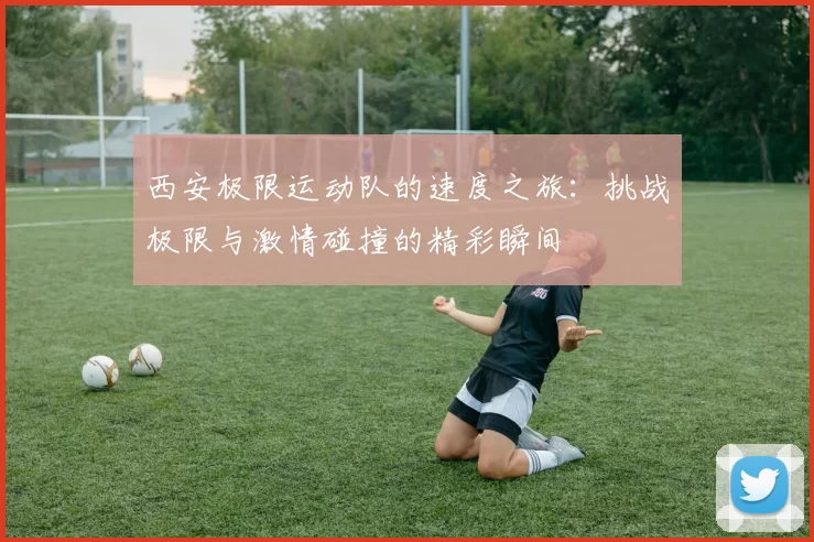 西安极限运动队的速度之旅：挑战极限与激情碰撞的精彩瞬间