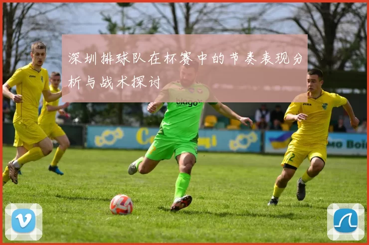 深圳排球队在杯赛中的节奏表现分析与战术探讨