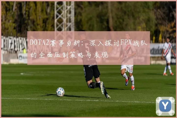 DOTA2赛事分析：深入探讨FPX战队的全面压制策略与表现