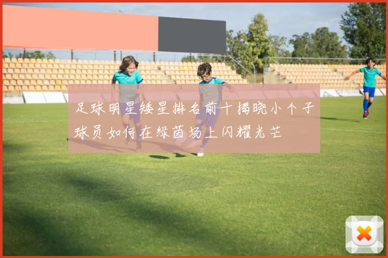 足球明星矮星排名前十揭晓小个子球员如何在绿茵场上闪耀光芒