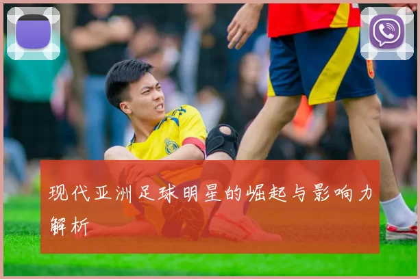 现代亚洲足球明星的崛起与影响力解析