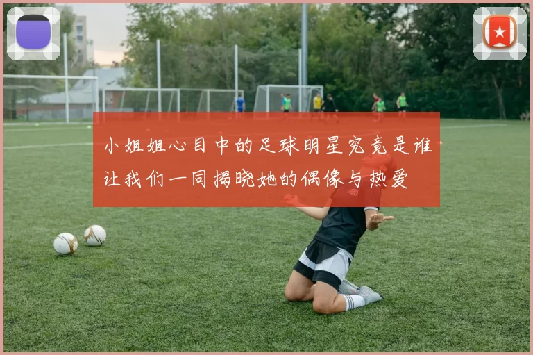 小姐姐心目中的足球明星究竟是谁让我们一同揭晓她的偶像与热爱
