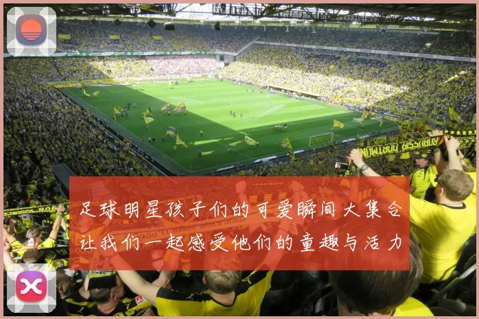 足球明星孩子们的可爱瞬间大集合让我们一起感受他们的童趣与活力