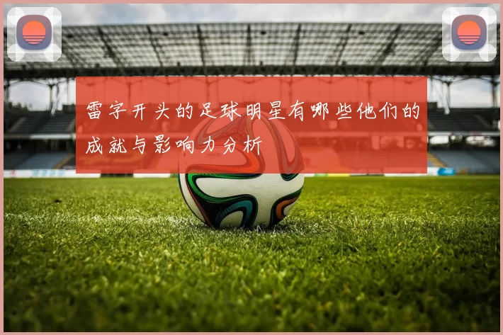 雷字开头的足球明星有哪些他们的成就与影响力分析