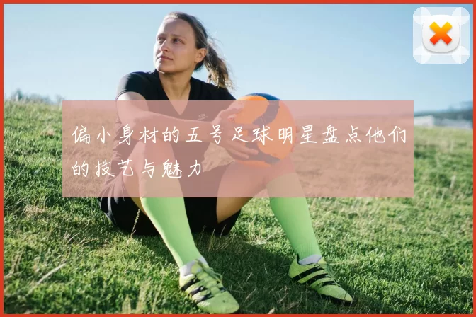 偏小身材的五号足球明星盘点他们的技艺与魅力