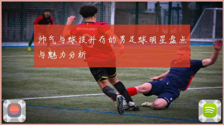 帅气与球技并存的男足球明星盘点与魅力分析