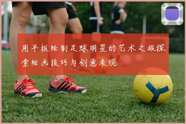 用平板绘制足球明星的艺术之旅探索绘画技巧与创意表现