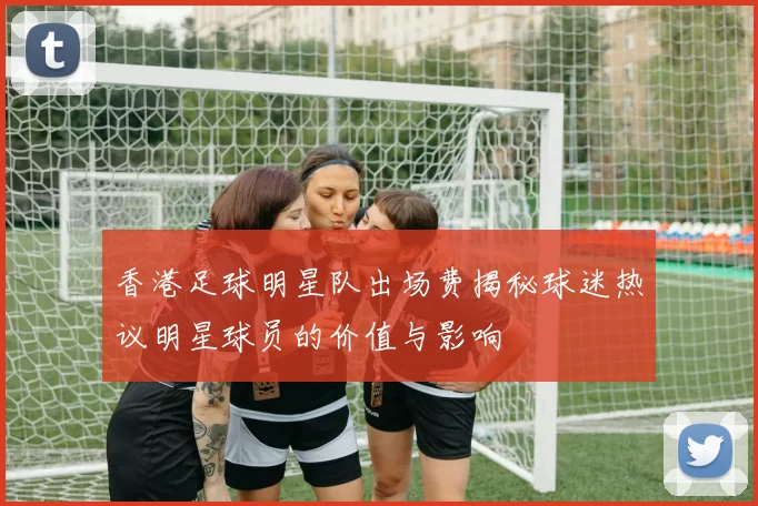 香港足球明星队出场费揭秘球迷热议明星球员的价值与影响
