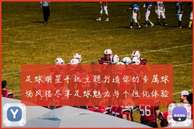 足球明星手机主题打造你的专属球场风格尽享足球魅力与个性化体验