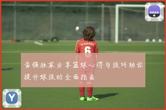 黄强独家分享篮球心得与技巧助你提升球技的全面指南