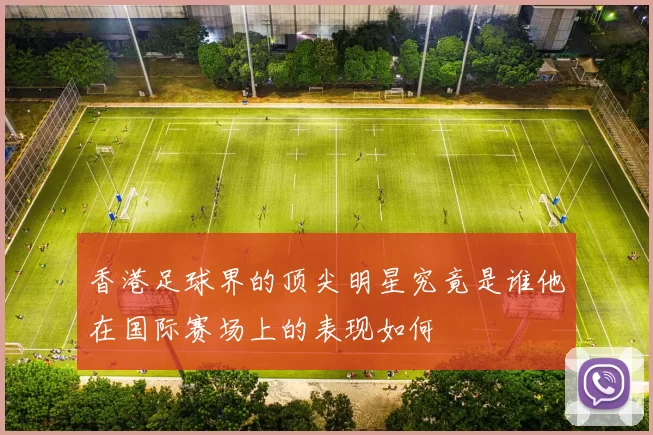 香港足球界的顶尖明星究竟是谁他在国际赛场上的表现如何