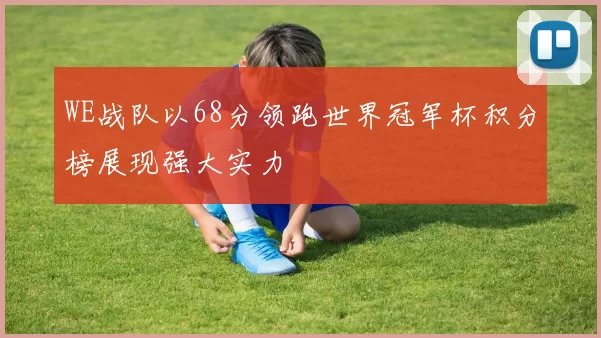 WE战队以68分领跑世界冠军杯积分榜展现强大实力