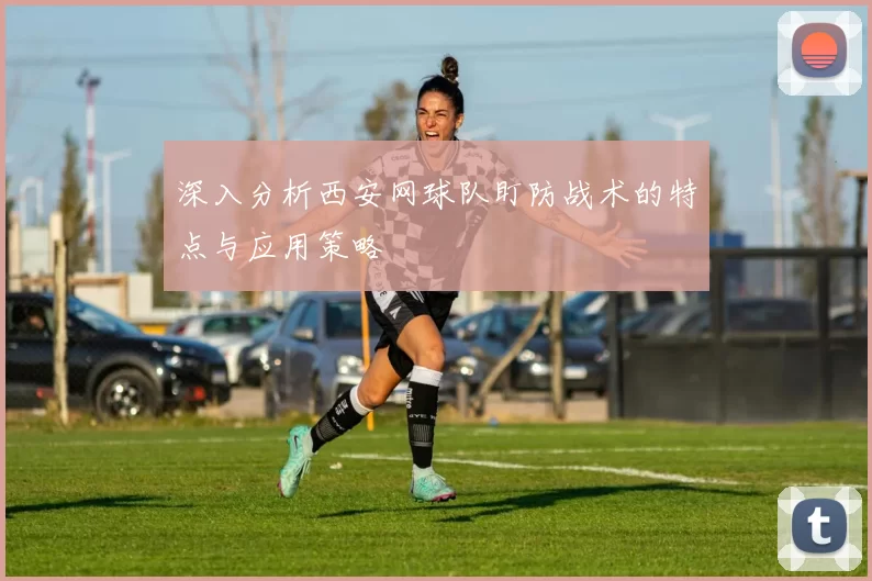 深入分析西安网球队盯防战术的特点与应用策略