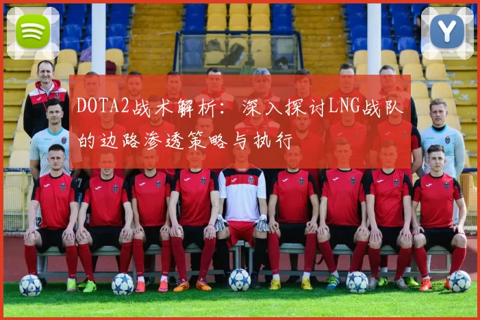 DOTA2战术解析：深入探讨LNG战队的边路渗透策略与执行