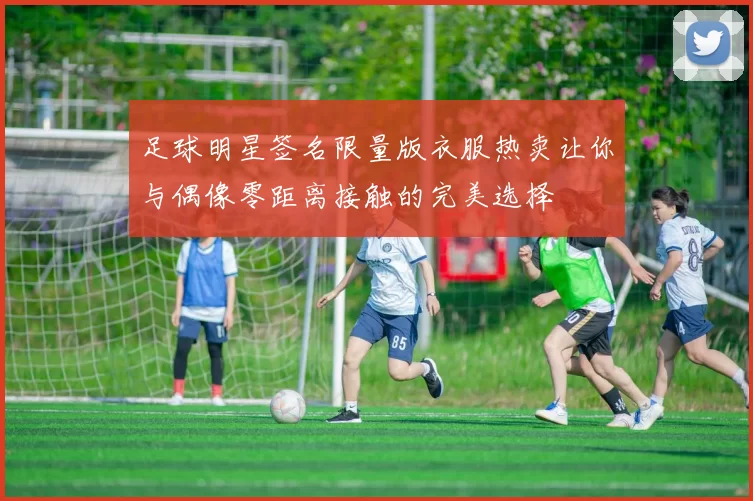 足球明星签名限量版衣服热卖让你与偶像零距离接触的完美选择