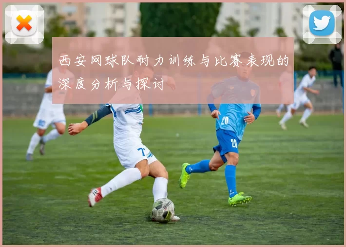西安网球队耐力训练与比赛表现的深度分析与探讨