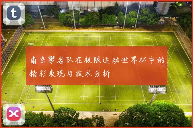 南京攀岩队在极限运动世界杯中的精彩表现与技术分析