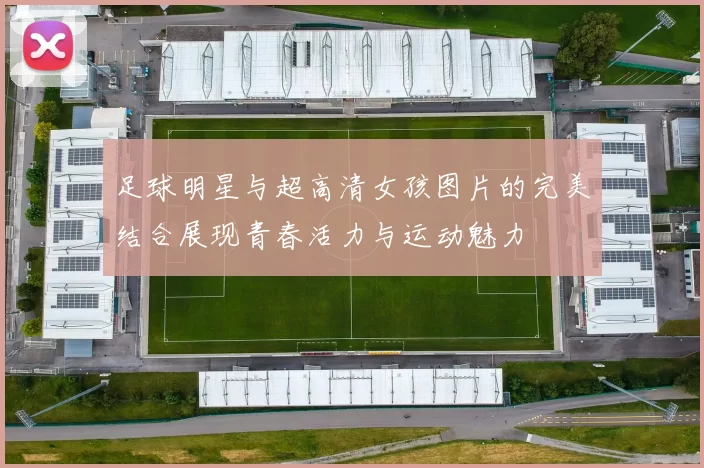 足球明星与超高清女孩图片的完美结合展现青春活力与运动魅力