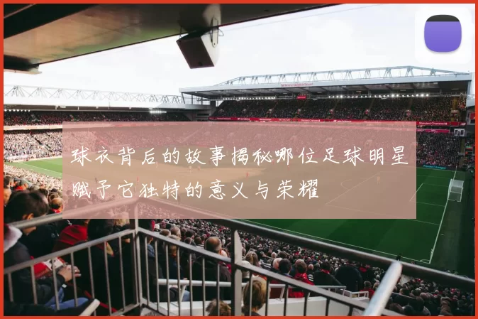 球衣背后的故事揭秘哪位足球明星赋予它独特的意义与荣耀
