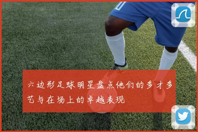 六边形足球明星盘点他们的多才多艺与在场上的卓越表现