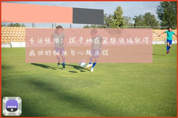 专访张丽：探寻她在篮球领域取得成功的秘诀与心路历程