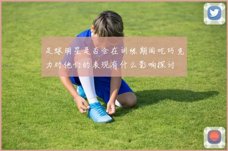 足球明星是否会在训练期间吃巧克力对他们的表现有什么影响探讨