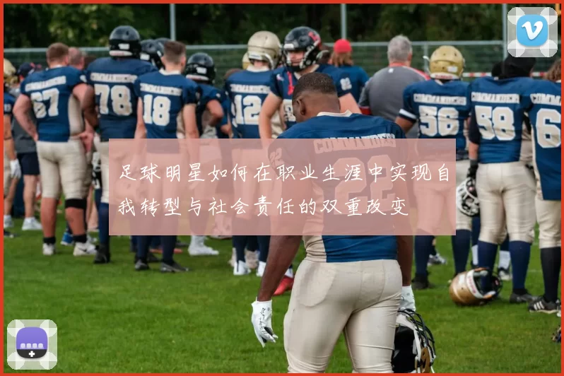 足球明星如何在职业生涯中实现自我转型与社会责任的双重改变