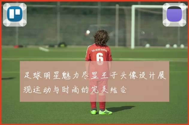 足球明星魅力尽显王子头像设计展现运动与时尚的完美结合
